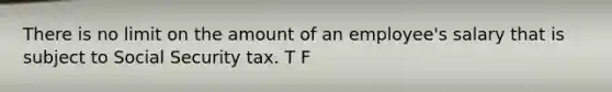 There is no limit on the amount of an employee's salary that is subject to Social Security tax. T F