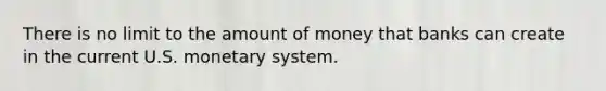 There is no limit to the amount of money that banks can create in the current U.S. monetary system.