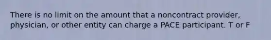 There is no limit on the amount that a noncontract provider, physician, or other entity can charge a PACE participant. T or F