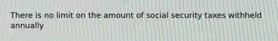 There is no limit on the amount of social security taxes withheld annually