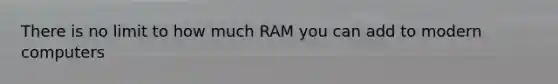 There is no limit to how much RAM you can add to modern computers