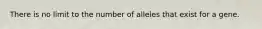 There is no limit to the number of alleles that exist for a gene.