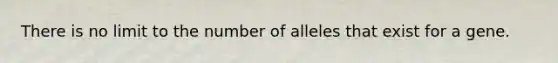 There is no limit to the number of alleles that exist for a gene.