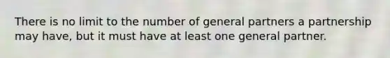 There is no limit to the number of general partners a partnership may have, but it must have at least one general partner.