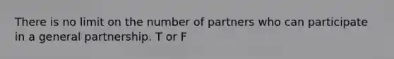 There is no limit on the number of partners who can participate in a general partnership. T or F