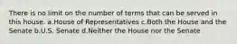 There is no limit on the number of terms that can be served in this house. a.House of Representatives c.Both the House and the Senate b.U.S. Senate d.Neither the House nor the Senate