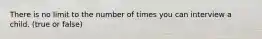 There is no limit to the number of times you can interview a child. (true or false)