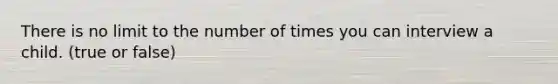 There is no limit to the number of times you can interview a child. (true or false)