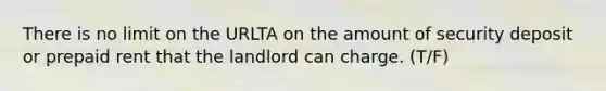 There is no limit on the URLTA on the amount of security deposit or prepaid rent that the landlord can charge. (T/F)