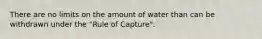 There are no limits on the amount of water than can be withdrawn under the "Rule of Capture".