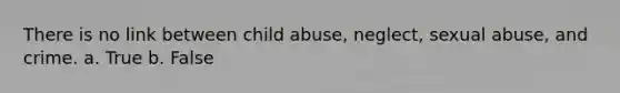 There is no link between child abuse, neglect, sexual abuse, and crime. a. True b. False