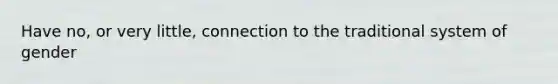Have no, or very little, connection to the traditional system of gender