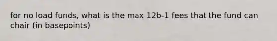 for no load funds, what is the max 12b-1 fees that the fund can chair (in basepoints)