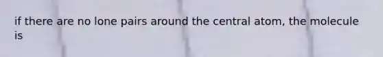 if there are no lone pairs around the central atom, the molecule is