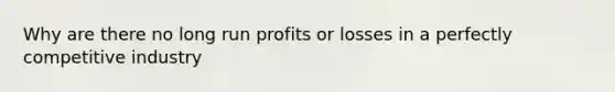 Why are there no long run profits or losses in a perfectly competitive industry