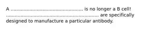 A .................................................. is no longer a B cell! ................................................................ are specifically designed to manufacture a particular antibody.