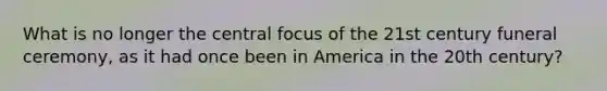 What is no longer the central focus of the 21st century funeral ceremony, as it had once been in America in the 20th century?