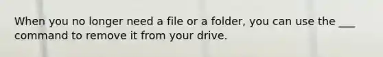 When you no longer need a file or a folder, you can use the ___ command to remove it from your drive.