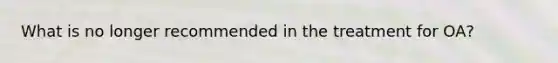 What is no longer recommended in the treatment for OA?