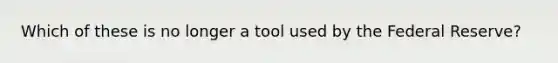 Which of these is no longer a tool used by the Federal Reserve?