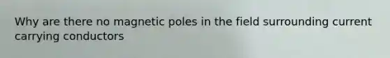 Why are there no magnetic poles in the field surrounding current carrying conductors