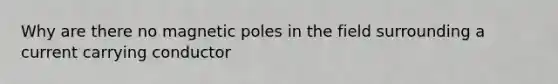 Why are there no magnetic poles in the field surrounding a current carrying conductor