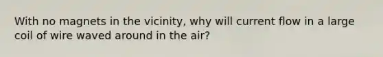 With no magnets in the vicinity, why will current flow in a large coil of wire waved around in the air?