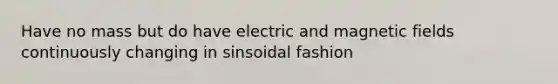 Have no mass but do have electric and magnetic fields continuously changing in sinsoidal fashion