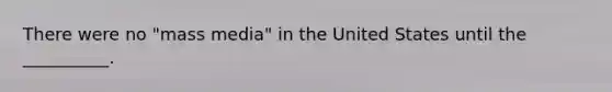 There were no "mass media" in the United States until the __________.