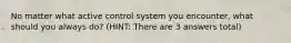 No matter what active control system you encounter, what should you always do? (HINT: There are 3 answers total)