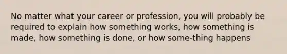 No matter what your career or profession, you will probably be required to explain how something works, how something is made, how something is done, or how some-thing happens