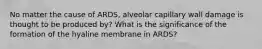 No matter the cause of ARDS, alveolar capillary wall damage is thought to be produced by? What is the significance of the formation of the hyaline membrane in ARDS?