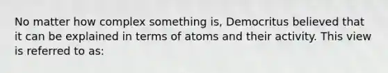 No matter how complex something is, Democritus believed that it can be explained in terms of atoms and their activity. This view is referred to as: