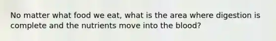 No matter what food we eat, what is the area where digestion is complete and the nutrients move into the blood?