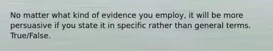 No matter what kind of evidence you employ, it will be more persuasive if you state it in specific rather than general terms. True/False.