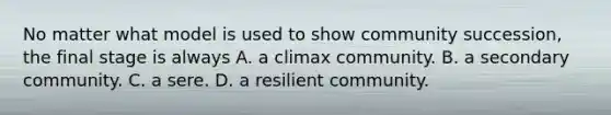 No matter what model is used to show community succession, the final stage is always A. a climax community. B. a secondary community. C. a sere. D. a resilient community.