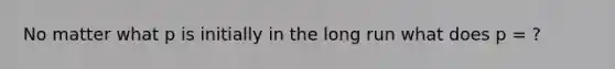 No matter what p is initially in the long run what does p = ?