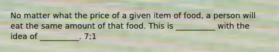 No matter what the price of a given item of food, a person will eat the same amount of that food. This is __________ with the idea of __________. 7;1