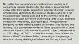 No matter how successful early instruction in reading is, it cannot fully prepare students for the literacy demands that evolve after third grade. Supporting adolescent literacy requires simultaneous attention to the needs of students who have not mastered basic reading skills and to the common need of all students to master ever-more-challenging texts in ever-changing contexts for increasingly divergent goals. Remediation for struggling readers often squeezes out content-area reading and learning, thus giving these students fewer opportunities to learn advanced literacy skills in other academic subjects (Greenleaf et al., 2011; Haycock, 2001). —Gina Biancarosa, from "Adolescent Literacy: More Than Remediation" According to the passage, what is a primary challenge of adolescent literacy instruction?