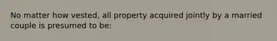 No matter how vested, all property acquired jointly by a married couple is presumed to be: