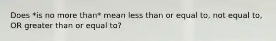 Does *is no more than* mean less than or equal to, not equal to, OR greater than or equal to?