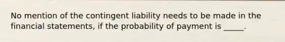 No mention of the contingent liability needs to be made in the financial statements, if the probability of payment is _____.