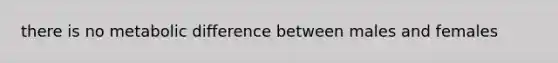 there is no metabolic difference between males and females