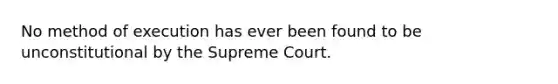 No method of execution has ever been found to be unconstitutional by the Supreme Court.