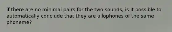 if there are no minimal pairs for the two sounds, is it possible to automatically conclude that they are allophones of the same phoneme?