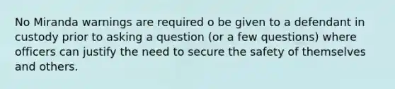 No Miranda warnings are required o be given to a defendant in custody prior to asking a question (or a few questions) where officers can justify the need to secure the safety of themselves and others.