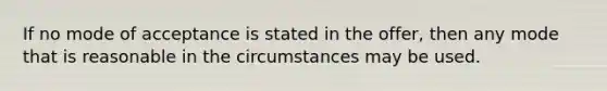 If no mode of acceptance is stated in the offer, then any mode that is reasonable in the circumstances may be used.