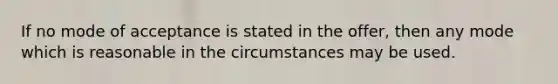 If no mode of acceptance is stated in the offer, then any mode which is reasonable in the circumstances may be used.