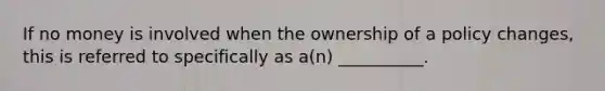 If no money is involved when the ownership of a policy changes, this is referred to specifically as a(n) __________.