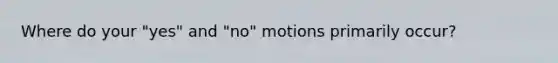 Where do your "yes" and "no" motions primarily occur?